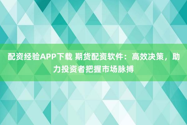配资经验APP下载 期货配资软件：高效决策，助力投资者把握市场脉搏