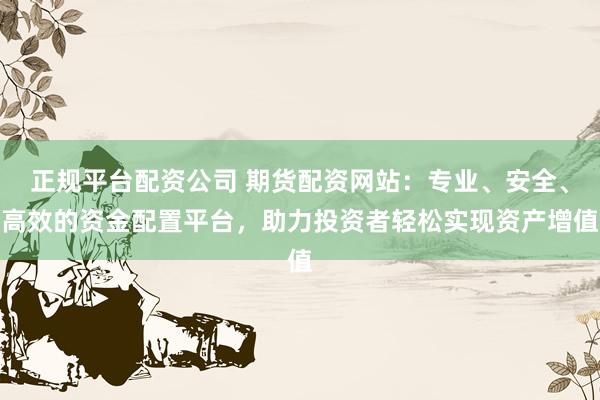 正规平台配资公司 期货配资网站：专业、安全、高效的资金配置平台，助力投资者轻松实现资产增值