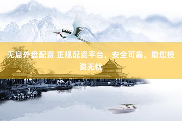 无息外盘配资 正规配资平台，安全可靠，助您投资无忧