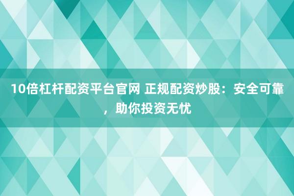 10倍杠杆配资平台官网 正规配资炒股：安全可靠，助你投资无忧