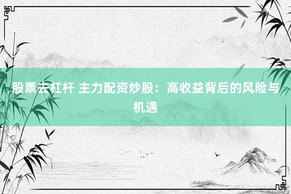 股票去杠杆 主力配资炒股：高收益背后的风险与机遇