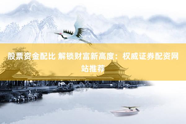 股票资金配比 解锁财富新高度：权威证券配资网站推荐