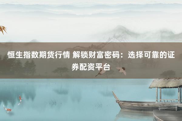 恒生指数期货行情 解锁财富密码：选择可靠的证券配资平台