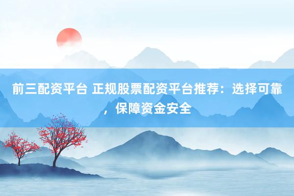 前三配资平台 正规股票配资平台推荐：选择可靠，保障资金安全