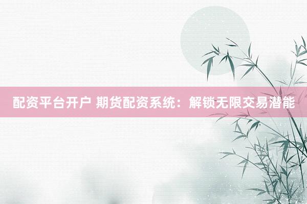 配资平台开户 期货配资系统：解锁无限交易潜能