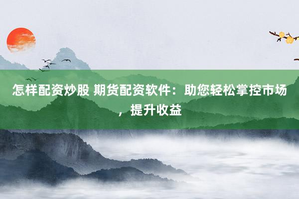 怎样配资炒股 期货配资软件：助您轻松掌控市场，提升收益
