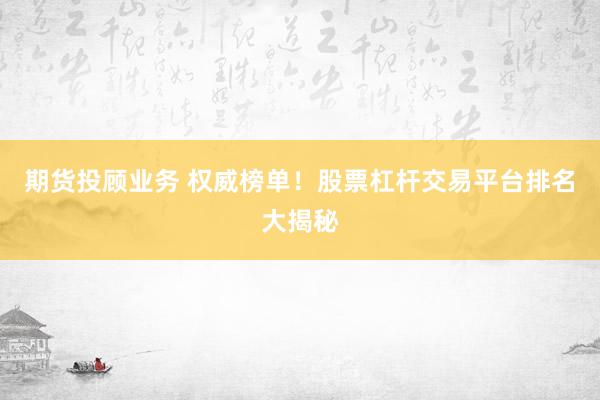 期货投顾业务 权威榜单！股票杠杆交易平台排名大揭秘
