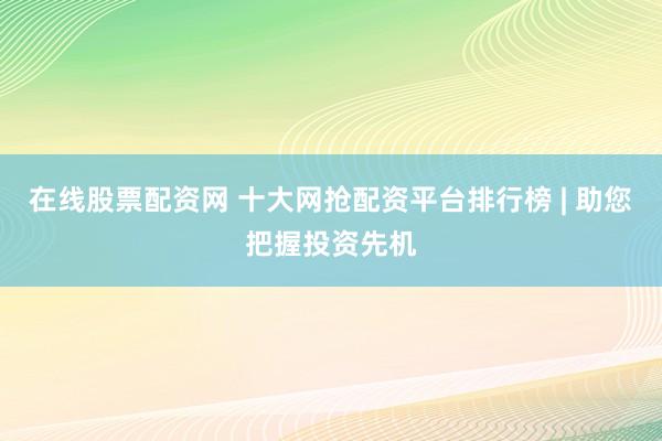 在线股票配资网 十大网抢配资平台排行榜 | 助您把握投资先机
