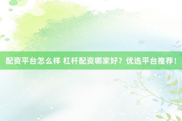 配资平台怎么样 杠杆配资哪家好？优选平台推荐！