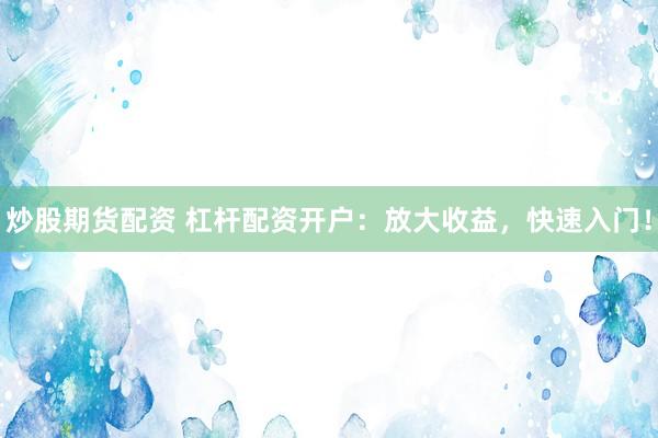 炒股期货配资 杠杆配资开户：放大收益，快速入门！