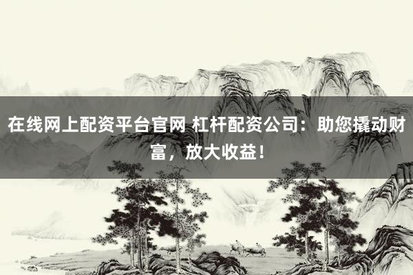 在线网上配资平台官网 杠杆配资公司：助您撬动财富，放大收益！