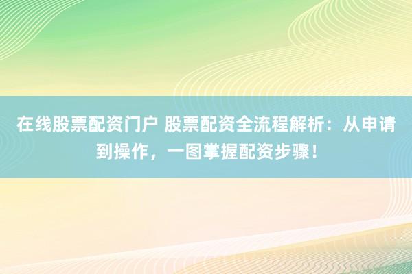 在线股票配资门户 股票配资全流程解析：从申请到操作，一图掌握配资步骤！