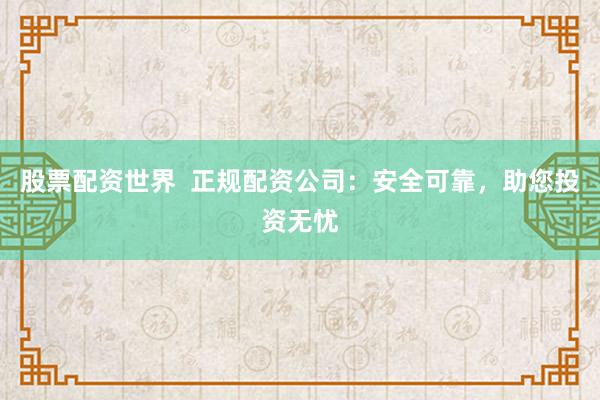 股票配资世界  正规配资公司：安全可靠，助您投资无忧