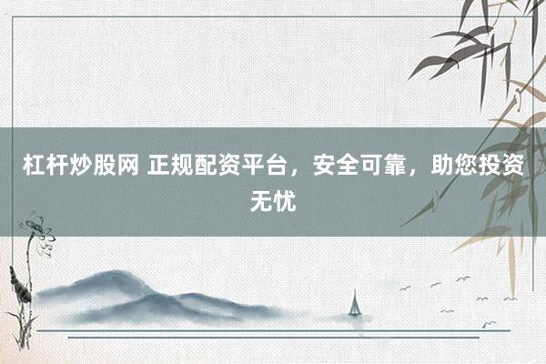 杠杆炒股网 正规配资平台，安全可靠，助您投资无忧
