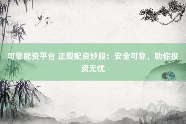 可靠配资平台 正规配资炒股：安全可靠，助你投资无忧