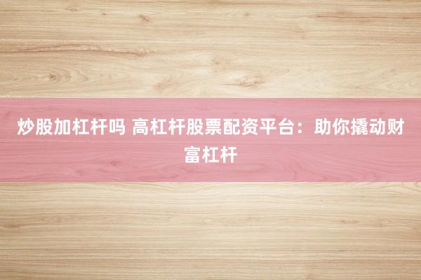 炒股加杠杆吗 高杠杆股票配资平台：助你撬动财富杠杆