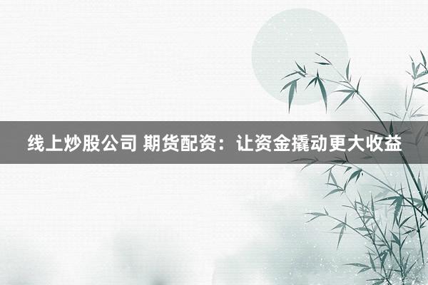 线上炒股公司 期货配资：让资金撬动更大收益