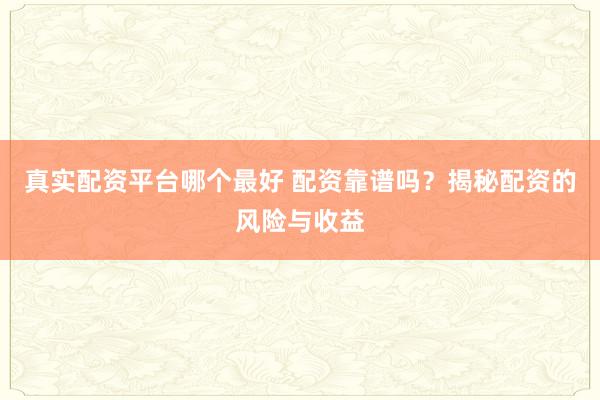 真实配资平台哪个最好 配资靠谱吗？揭秘配资的风险与收益