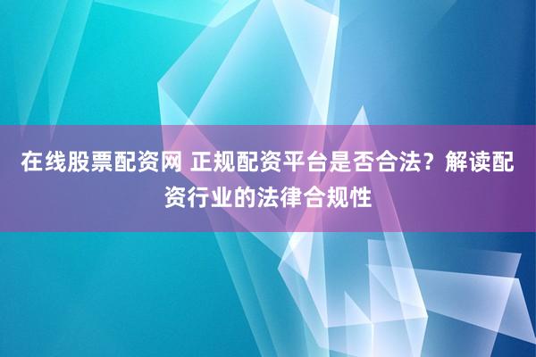 在线股票配资网 正规配资平台是否合法？解读配资行业的法律合规性