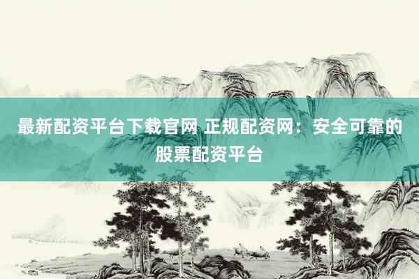最新配资平台下载官网 正规配资网：安全可靠的股票配资平台