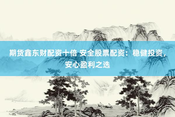 期货鑫东财配资十倍 安全股票配资：稳健投资，安心盈利之选