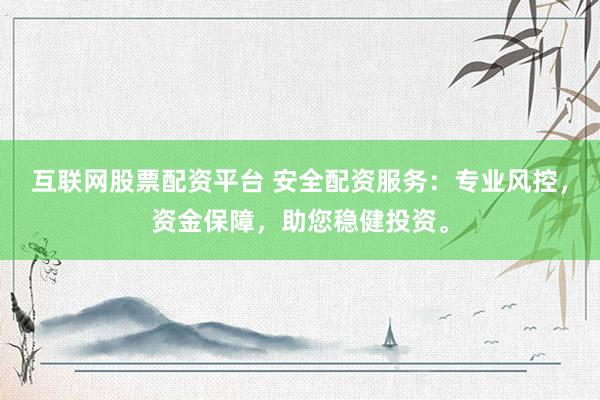 互联网股票配资平台 安全配资服务：专业风控，资金保障，助您稳健投资。