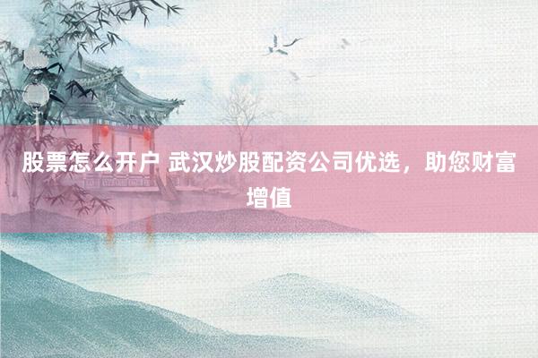 股票怎么开户 武汉炒股配资公司优选，助您财富增值