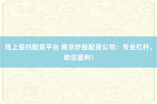 线上签约配资平台 南京炒股配资公司：专业杠杆，助您盈利！