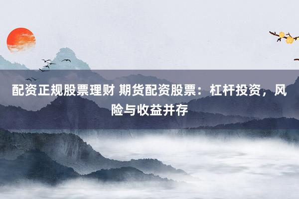 配资正规股票理财 期货配资股票：杠杆投资，风险与收益并存