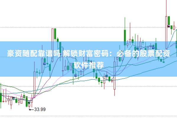 豪资随配靠谱吗 解锁财富密码：必备的股票配资软件推荐