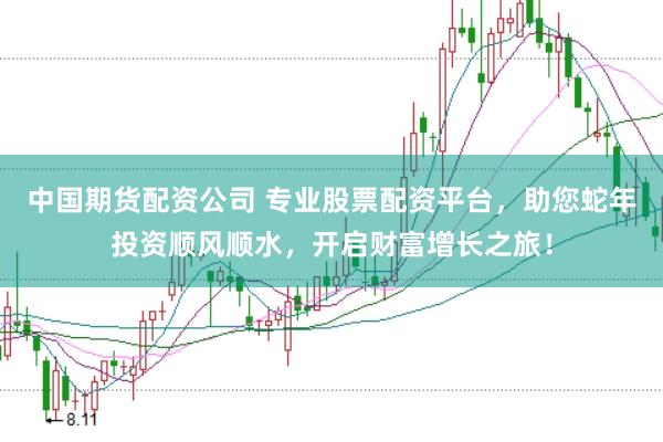 中国期货配资公司 专业股票配资平台，助您蛇年投资顺风顺水，开启财富增长之旅！