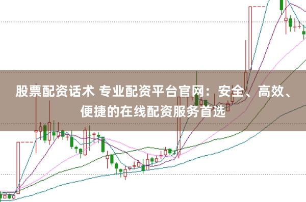 股票配资话术 专业配资平台官网：安全、高效、便捷的在线配资服务首选