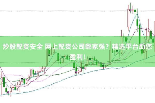 炒股配资安全 网上配资公司哪家强？精选平台助您盈利！