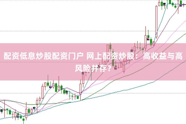 配资低息炒股配资门户 网上配资炒股：高收益与高风险并存？