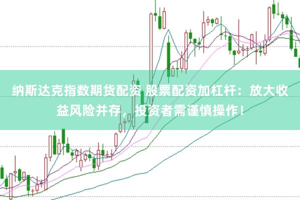 纳斯达克指数期货配资 股票配资加杠杆：放大收益风险并存，投资者需谨慎操作！