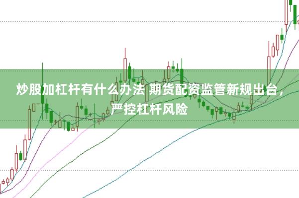 炒股加杠杆有什么办法 期货配资监管新规出台，严控杠杆风险