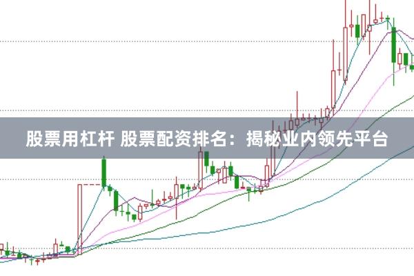 股票用杠杆 股票配资排名：揭秘业内领先平台