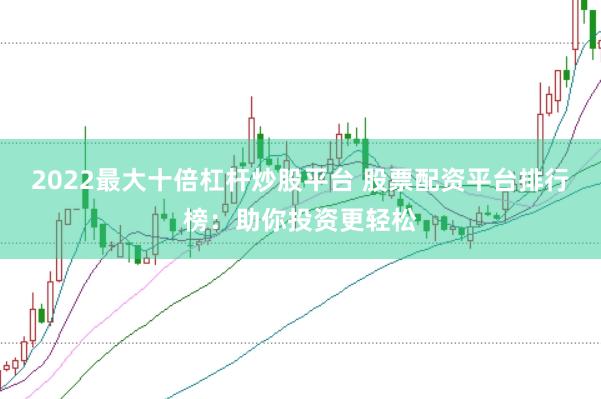 2022最大十倍杠杆炒股平台 股票配资平台排行榜：助你投资更轻松