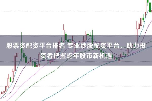 股票资配资平台排名 专业炒股配资平台，助力投资者把握蛇年股市新机遇