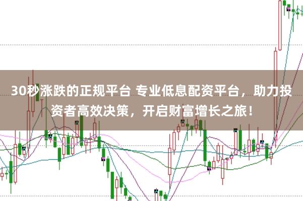 30秒涨跌的正规平台 专业低息配资平台，助力投资者高效决策，开启财富增长之旅！