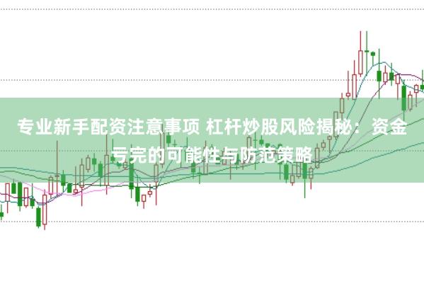 专业新手配资注意事项 杠杆炒股风险揭秘：资金亏完的可能性与防范策略