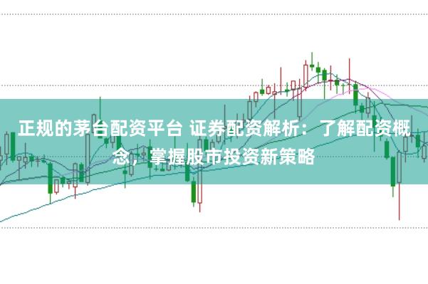 正规的茅台配资平台 证券配资解析：了解配资概念，掌握股市投资新策略