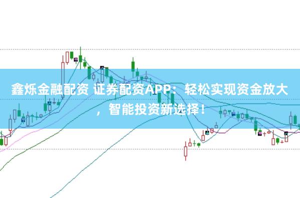 鑫烁金融配资 证券配资APP：轻松实现资金放大，智能投资新选择！