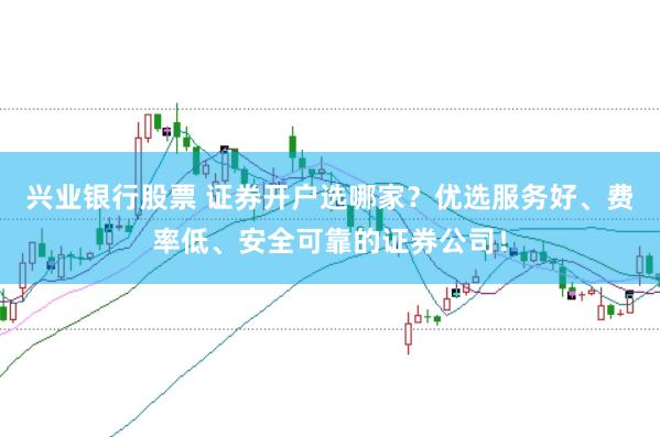 兴业银行股票 证券开户选哪家？优选服务好、费率低、安全可靠的证券公司！