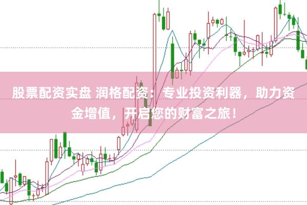 股票配资实盘 润格配资：专业投资利器，助力资金增值，开启您的财富之旅！
