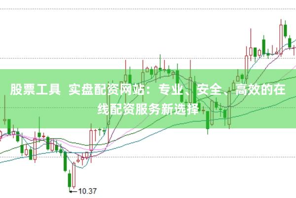 股票工具  实盘配资网站：专业、安全、高效的在线配资服务新选择