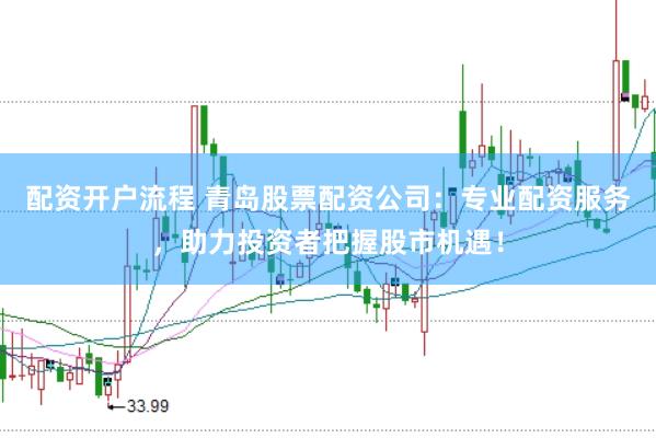 配资开户流程 青岛股票配资公司：专业配资服务，助力投资者把握股市机遇！