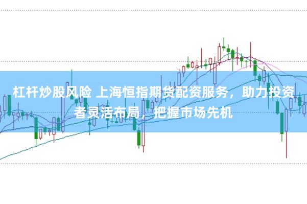 杠杆炒股风险 上海恒指期货配资服务，助力投资者灵活布局，把握市场先机