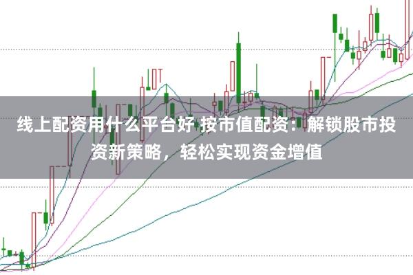 线上配资用什么平台好 按市值配资：解锁股市投资新策略，轻松实现资金增值