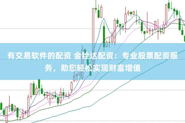 有交易软件的配资 金铨达配资：专业股票配资服务，助您轻松实现财富增值